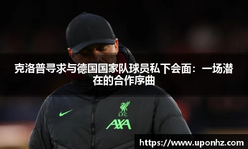克洛普寻求与德国国家队球员私下会面：一场潜在的合作序曲