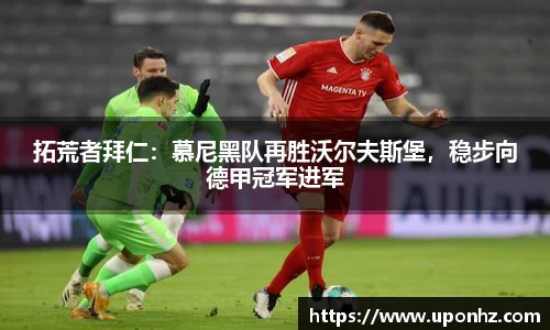 拓荒者拜仁：慕尼黑队再胜沃尔夫斯堡，稳步向德甲冠军进军