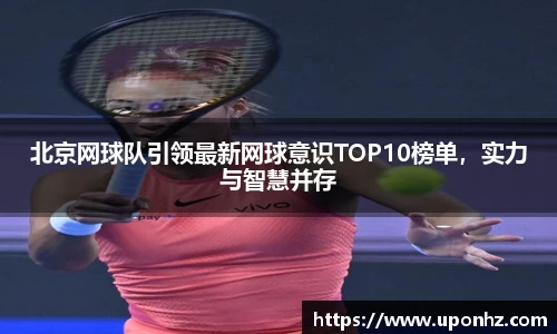 北京网球队引领最新网球意识TOP10榜单，实力与智慧并存