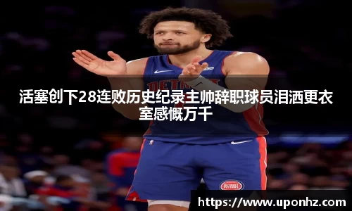 活塞创下28连败历史纪录主帅辞职球员泪洒更衣室感慨万千