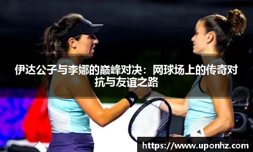伊达公子与李娜的巅峰对决：网球场上的传奇对抗与友谊之路