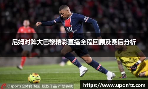尼姆对阵大巴黎精彩直播全程回顾及赛后分析