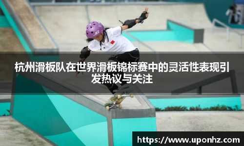 杭州滑板队在世界滑板锦标赛中的灵活性表现引发热议与关注